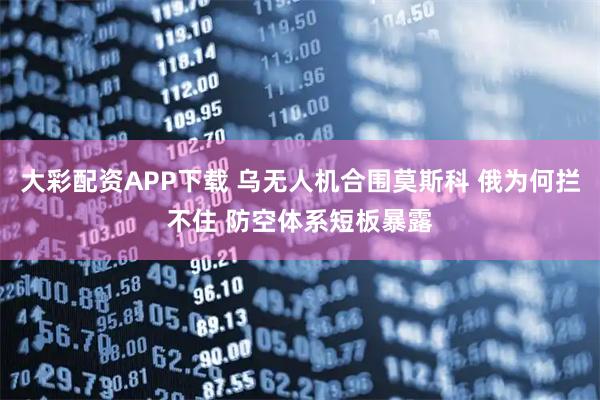 大彩配资APP下载 乌无人机合围莫斯科 俄为何拦不住 防空体系短板暴露