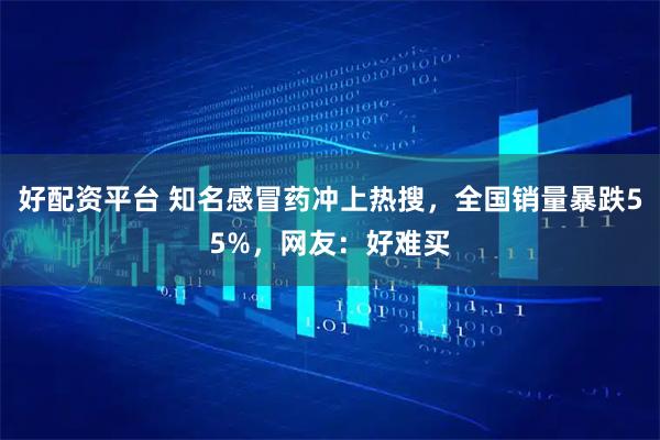 好配资平台 知名感冒药冲上热搜，全国销量暴跌55%，网友：好难买