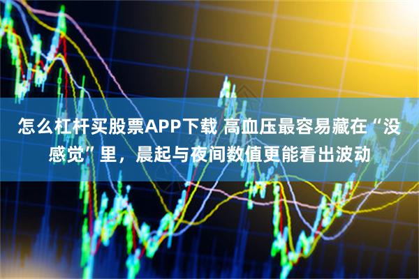 怎么杠杆买股票APP下载 高血压最容易藏在“没感觉”里,晨起与夜间数值更能看出波动