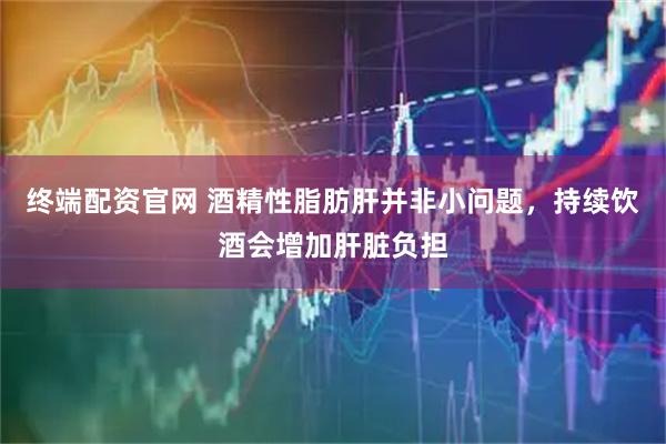 终端配资官网 酒精性脂肪肝并非小问题,持续饮酒会增加肝脏负担