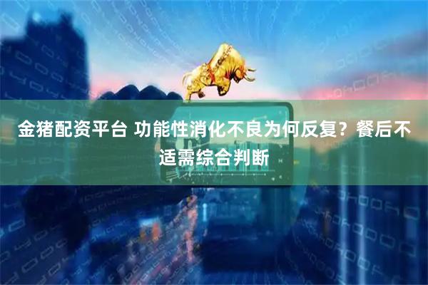 金猪配资平台 功能性消化不良为何反复?餐后不适需综合判断