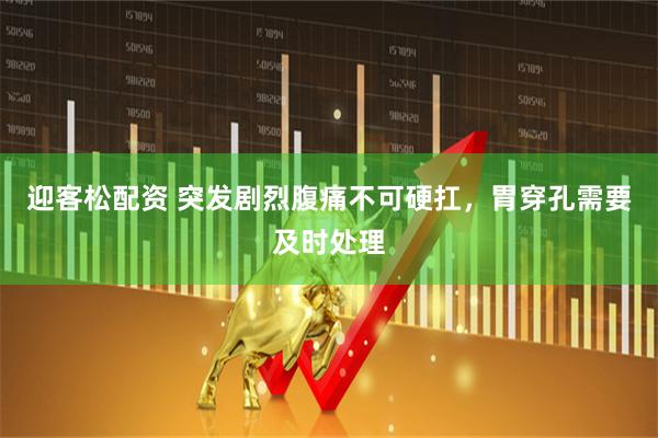 迎客松配资 突发剧烈腹痛不可硬扛,胃穿孔需要及时处理
