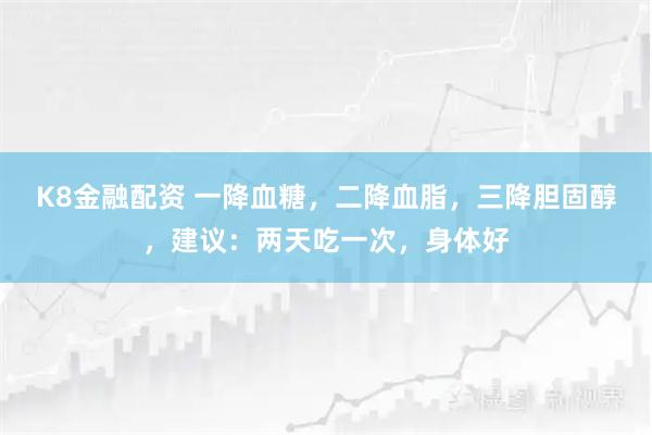 K8金融配资 一降血糖，二降血脂，三降胆固醇，建议：两天吃一次，身体好