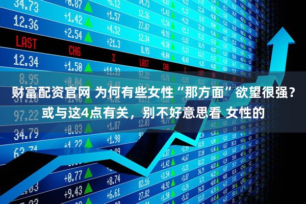 财富配资官网 为何有些女性“那方面”欲望很强？或与这4点有关，别不好意思看 女性的