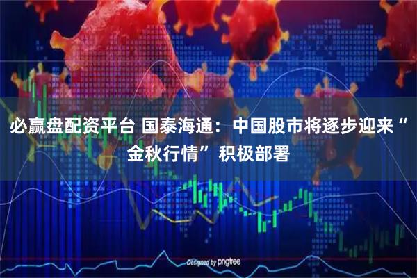 必赢盘配资平台 国泰海通：中国股市将逐步迎来“金秋行情” 积极部署