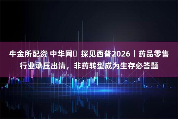 牛金所配资 中华网・探见西普2026丨药品零售行业承压出清，非药转型成为生存必答题