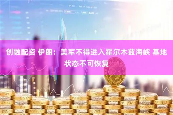 创融配资 伊朗：美军不得进入霍尔木兹海峡 基地状态不可恢复
