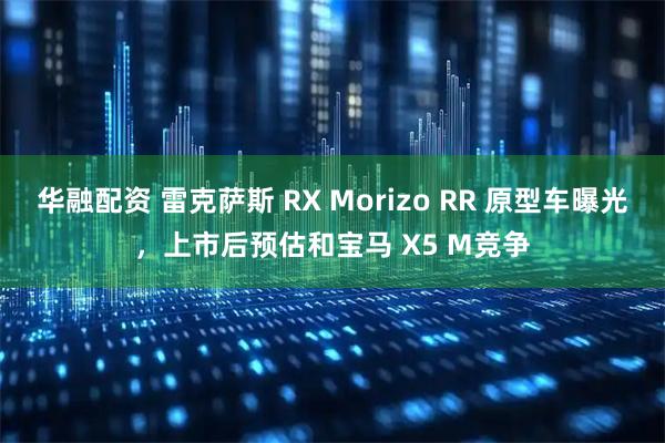 华融配资 雷克萨斯 RX Morizo RR 原型车曝光，上市后预估和宝马 X5 M竞争