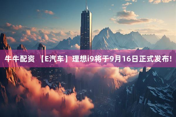 牛牛配资 【E汽车】理想i9将于9月16日正式发布!