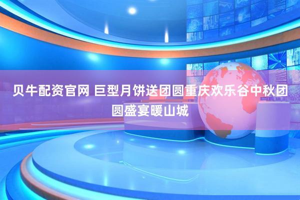 贝牛配资官网 巨型月饼送团圆重庆欢乐谷中秋团圆盛宴暖山城