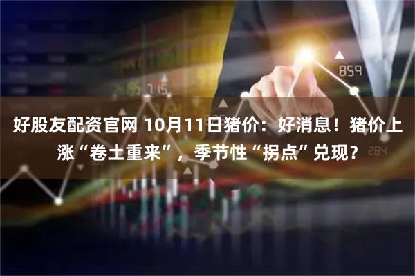 好股友配资官网 10月11日猪价：好消息！猪价上涨“卷土重来”，季节性“拐点”兑现？