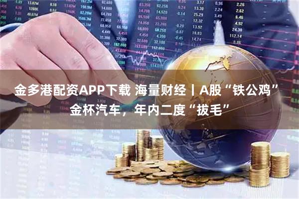 金多港配资APP下载 海量财经丨A股“铁公鸡” 金杯汽车，年内二度“拔毛”