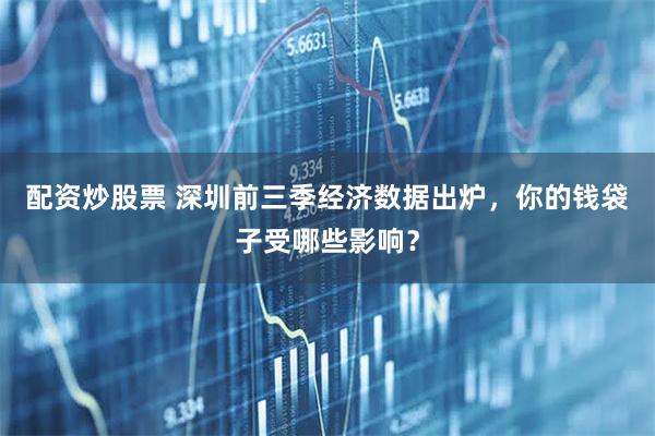 配资炒股票 深圳前三季经济数据出炉，你的钱袋子受哪些影响？